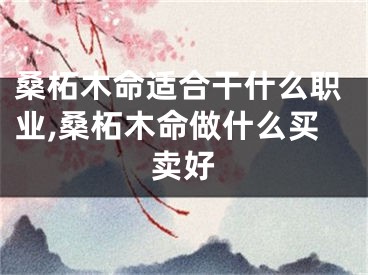 桑柘木命适合干什么职业,桑柘木命做什么买卖好
