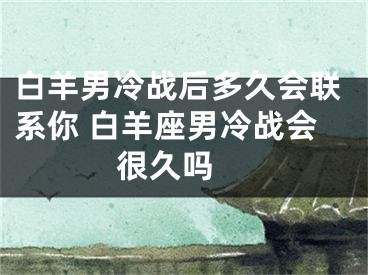 白羊男冷战后多久会联系你 白羊座男冷战会很久吗 