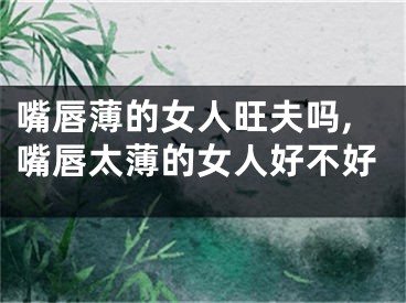 嘴唇薄的女人旺夫吗,嘴唇太薄的女人好不好