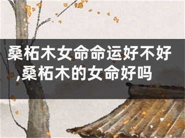 桑柘木女命命运好不好,桑柘木的女命好吗
