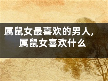 属鼠女最喜欢的男人,属鼠女喜欢什么
