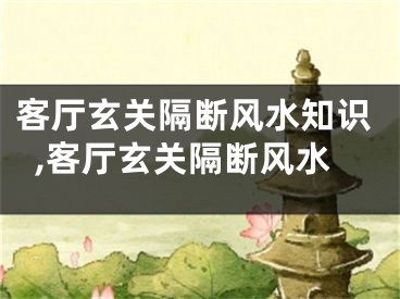 客厅玄关隔断风水知识,客厅玄关隔断风水