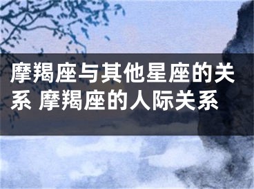 摩羯座与其他星座的关系 摩羯座的人际关系