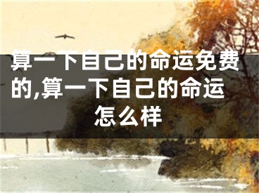 算一下自己的命运免费的,算一下自己的命运怎么样