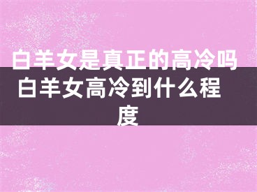 白羊女是真正的高冷吗 白羊女高冷到什么程度