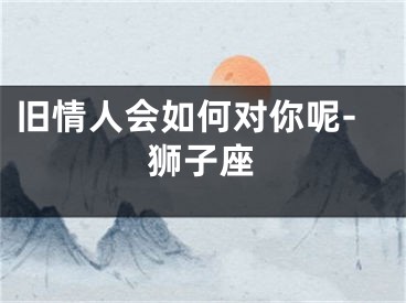 旧情人会如何对你呢-狮子座