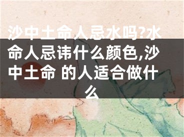 沙中土命人忌水吗?水命人忌讳什么颜色,沙中土命 的人适合做什么