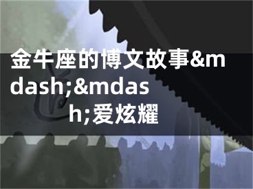 金牛座的博文故事&mdash;&mdash;爱炫耀