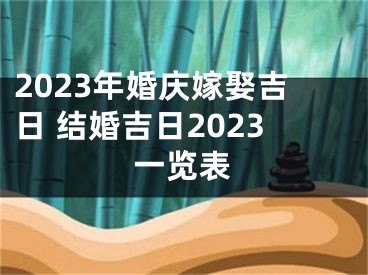 2023年婚庆嫁娶吉日 结婚吉日2023一览表