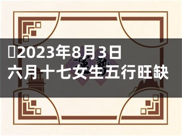 ​2023年8月3日六月十七女生五行旺缺