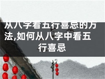 从八字看五行喜忌的方法,如何从八字中看五行喜忌