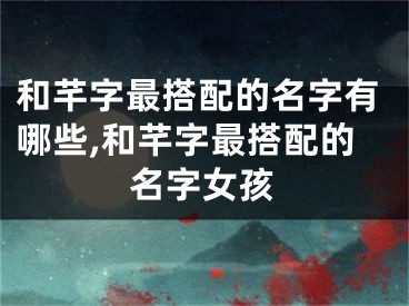 和芊字最搭配的名字有哪些,和芊字最搭配的名字女孩