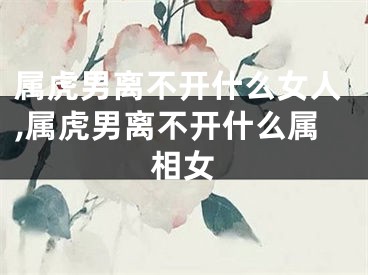 属虎男离不开什么女人,属虎男离不开什么属相女