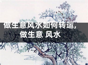 做生意风水如何转运,做生意 风水