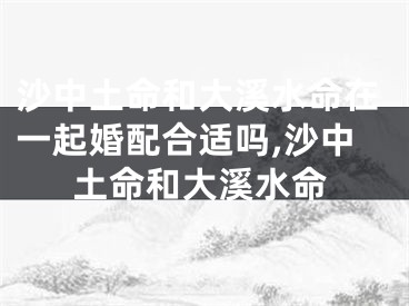 沙中土命和大溪水命在一起婚配合适吗,沙中土命和大溪水命