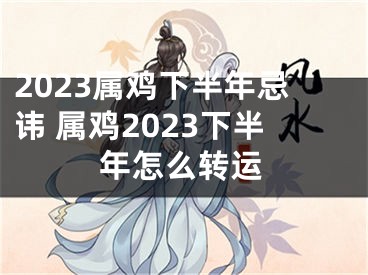2023属鸡下半年忌讳 属鸡2023下半年怎么转运