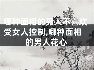 哪种面相的男人不喜欢受女人控制,哪种面相的男人花心