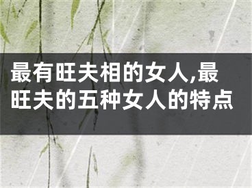 最有旺夫相的女人,最旺夫的五种女人的特点