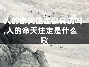 人的命天注定是真的吗,人的命天注定是什么歌