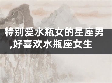 特别爱水瓶女的星座男,好喜欢水瓶座女生