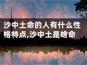 沙中土命的人有什么性格特点,沙中土是啥命
