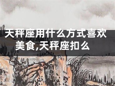 天秤座用什么方式喜欢美食,天秤座扣么