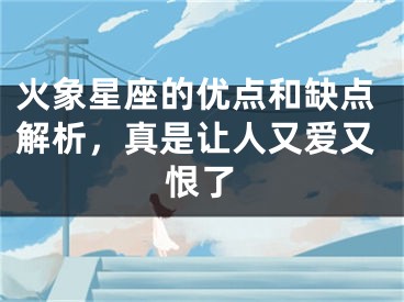 火象星座的优点和缺点解析，真是让人又爱又恨了