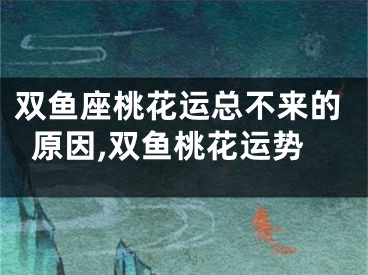 双鱼座桃花运总不来的原因,双鱼桃花运势