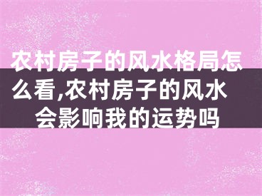 农村房子的风水格局怎么看,农村房子的风水会影响我的运势吗