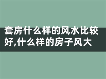 套房什么样的风水比较好,什么样的房子风大