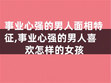 事业心强的男人面相特征,事业心强的男人喜欢怎样的女孩