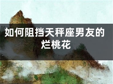 如何阻挡天秤座男友的烂桃花