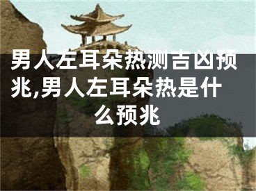 男人左耳朵热测吉凶预兆,男人左耳朵热是什么预兆