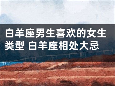 白羊座男生喜欢的女生类型 白羊座相处大忌