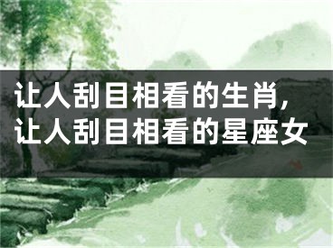 让人刮目相看的生肖,让人刮目相看的星座女