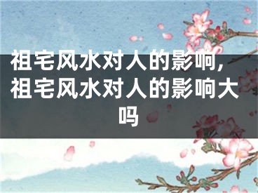 祖宅风水对人的影响,祖宅风水对人的影响大吗