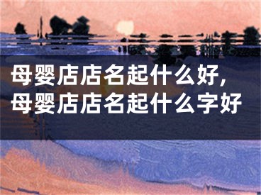 母婴店店名起什么好,母婴店店名起什么字好
