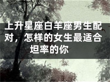 上升星座白羊座男生配对，怎样的女生最适合坦率的你 
