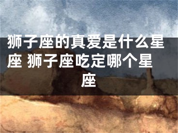 狮子座的真爱是什么星座 狮子座吃定哪个星座