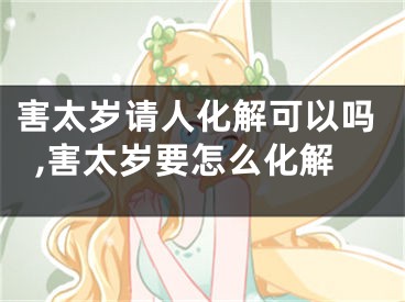 害太岁请人化解可以吗,害太岁要怎么化解
