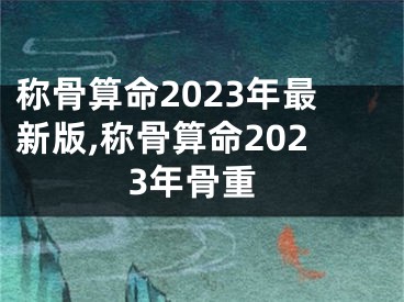 称骨算命2023年最新版,称骨算命2023年骨重