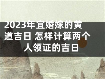 2023年宜婚嫁的黄道吉日 怎样计算两个人领证的吉日