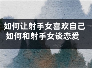 如何让射手女喜欢自己 如何和射手女谈恋爱