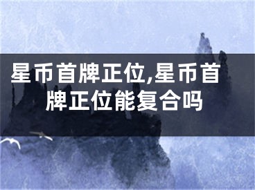 星币首牌正位,星币首牌正位能复合吗