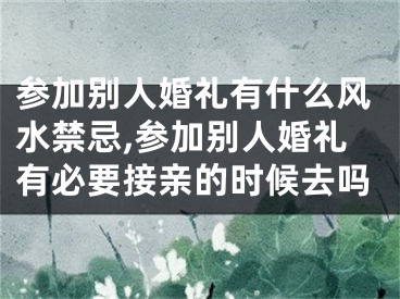 参加别人婚礼有什么风水禁忌,参加别人婚礼有必要接亲的时候去吗