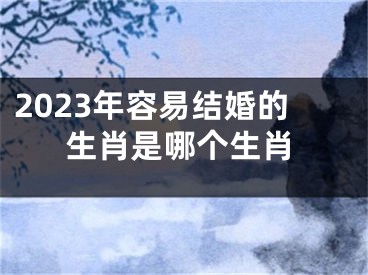 2023年容易结婚的生肖是哪个生肖