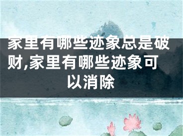 家里有哪些迹象总是破财,家里有哪些迹象可以消除