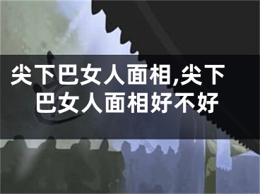 尖下巴女人面相,尖下巴女人面相好不好