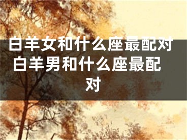 白羊女和什么座最配对 白羊男和什么座最配对