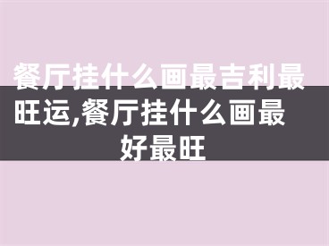 餐厅挂什么画最吉利最旺运,餐厅挂什么画最好最旺